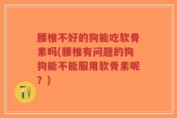 腰椎不好的狗能吃软骨素吗(腰椎有问题的狗狗能不能服用软骨素呢?) 腰椎不好的狗能吃软骨素吗(腰椎有问题的狗狗能不能服用软骨素呢?)