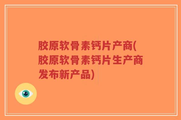 胶原软骨素钙片产商(胶原软骨素钙片生产商发布新产品) 胶原软骨素钙片产商(胶原软骨素钙片生产商发布新产品)