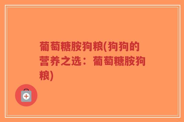 葡萄糖胺狗粮(狗狗的营养之选:葡萄糖胺狗粮) 葡萄糖胺狗粮(狗狗的营养之选:葡萄糖胺狗粮)