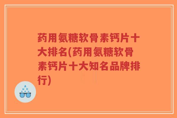 药用氨糖软骨素钙片十大排名(药用氨糖软骨素钙片十大知名品牌排行) 药用氨糖软骨素钙片十大排名(药用氨糖软骨素钙片十大知名品牌排行)