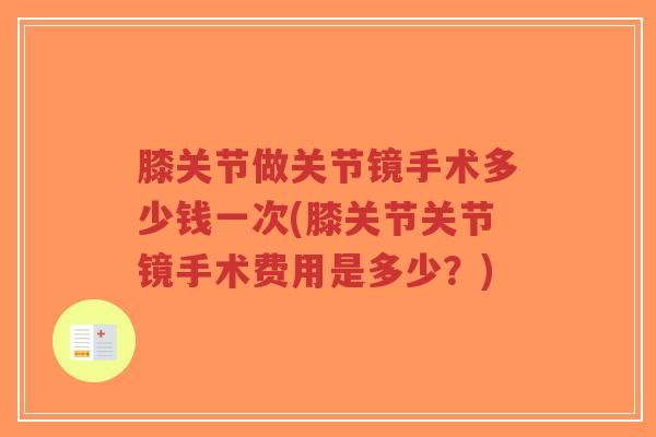 膝关节做关节镜手术多少钱一次(膝关节关节镜手术费用是多少？)