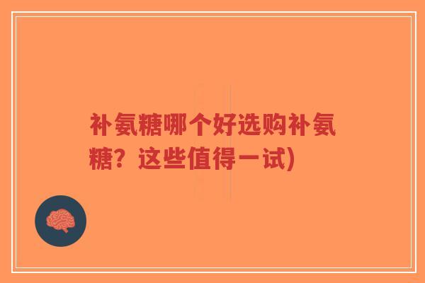 补氨糖哪个好选购补氨糖?这些值得一试) 补氨糖哪个好选购补氨糖?这些值得一试)