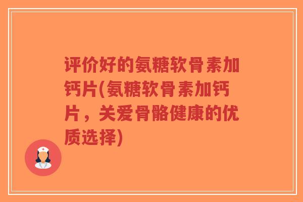 评价好的氨糖软骨素加钙片(氨糖软骨素加钙片，关爱骨骼健康的优质选择)