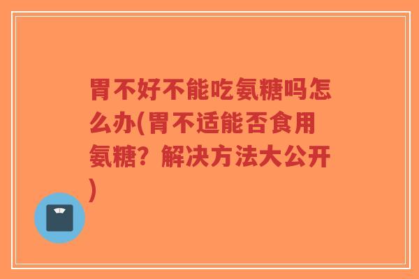 胃不好不能吃氨糖吗怎么办(胃不适能否食用氨糖?解决方法大公开) 胃不好不能吃氨糖吗怎么办(胃不适能否食用氨糖?解决方法大公开)