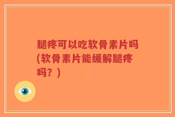 腿疼可以吃软骨素片吗(软骨素片能缓解腿疼吗？)