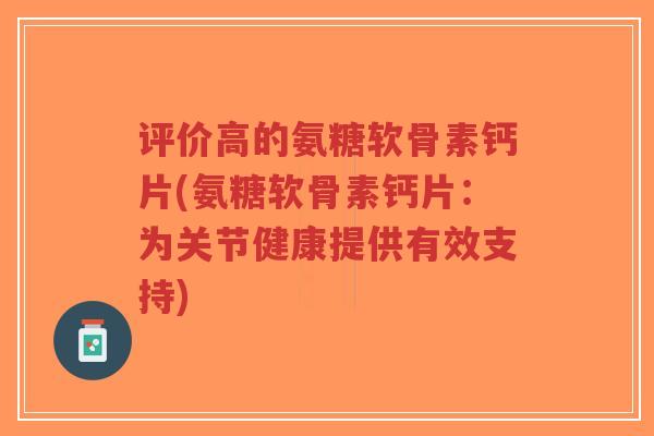 评价高的氨糖软骨素钙片(氨糖软骨素钙片:为关节健康提供有效支持) 评价高的氨糖软骨素钙片(氨糖软骨素钙片:为关节健康提供有效支持)
