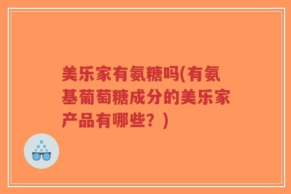 美乐家有氨糖吗(有氨基葡萄糖成分的美乐家产品有哪些?) 美乐家有氨糖吗(有氨基葡萄糖成分的美乐家产品有哪些?)