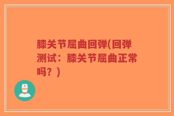 膝关节屈曲回弹(回弹测试:膝关节屈曲正常吗?) 膝关节屈曲回弹(回弹测试:膝关节屈曲正常吗?)