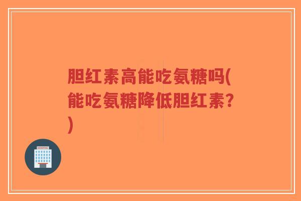 胆红素高能吃氨糖吗(能吃氨糖降低胆红素？)