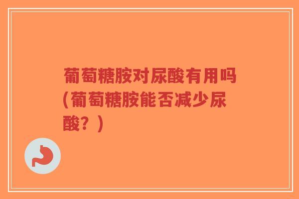 葡萄糖胺对尿酸有用吗(葡萄糖胺能否减少尿酸？)