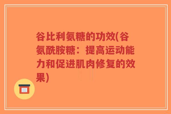 谷比利氨糖的功效(谷氨酰胺糖:提高运动能力和促进肌肉修复的效果) 谷比利氨糖的功效(谷氨酰胺糖:提高运动能力和促进肌肉修复的效果)