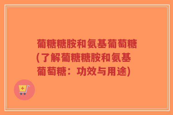 葡糖糖胺和氨基葡萄糖(了解葡糖糖胺和氨基葡萄糖:功效与用途) 葡糖糖胺和氨基葡萄糖(了解葡糖糖胺和氨基葡萄糖:功效与用途)