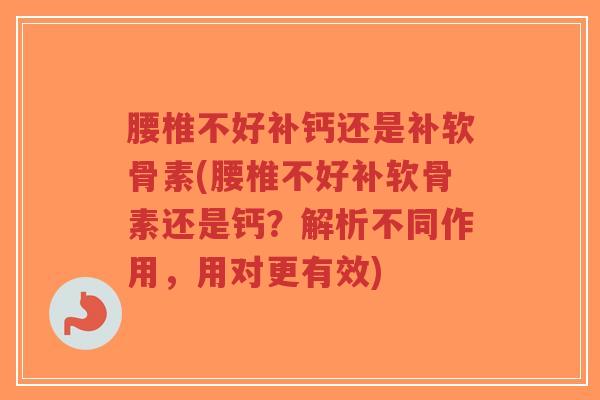 腰椎不好补钙还是补软骨素(腰椎不好补软骨素还是钙?解析不同作用,用对更有效) 腰椎不好补钙还是补软骨素(腰椎不好补软骨素还是钙?解析不同作用,用对更有效)