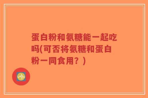 蛋白粉和氨糖能一起吃吗(可否将氨糖和蛋白粉一同食用?) 蛋白粉和氨糖能一起吃吗(可否将氨糖和蛋白粉一同食用?)