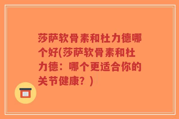 莎萨软骨素和杜力德哪个好(莎萨软骨素和杜力德:哪个更适合你的关节健康?) 莎萨软骨素和杜力德哪个好(莎萨软骨素和杜力德:哪个更适合你的关节健康?)