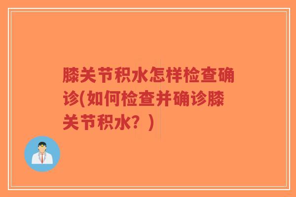 膝关节积水怎样检查确诊(如何检查并确诊膝关节积水?) 膝关节积水怎样检查确诊(如何检查并确诊膝关节积水?)