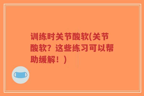 训练时关节酸软(关节酸软?这些练习可以帮助缓解!) 训练时关节酸软(关节酸软?这些练习可以帮助缓解!)