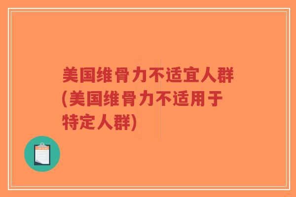 美国维骨力不适宜人群(美国维骨力不适用于特定人群) 美国维骨力不适宜人群(美国维骨力不适用于特定人群)