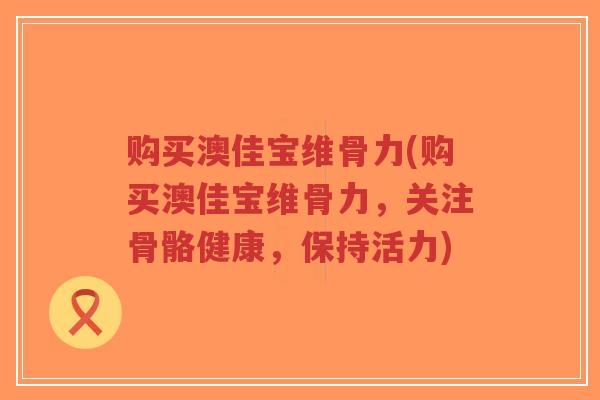 购买澳佳宝维骨力(购买澳佳宝维骨力，关注骨骼健康，保持活力)