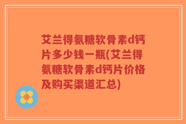 艾兰得氨糖软骨素d钙片多少钱一瓶(艾兰得氨糖软骨素d钙片价格及购买渠道汇总) 艾兰得氨糖软骨素d钙片多少钱一瓶(艾兰得氨糖软骨素d钙片价格及购买渠道汇总)