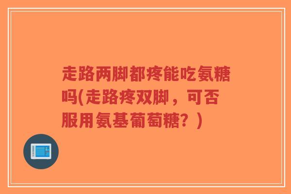走路两脚都疼能吃氨糖吗(走路疼双脚,可否服用氨基葡萄糖?) 走路两脚都疼能吃氨糖吗(走路疼双脚,可否服用氨基葡萄糖?)