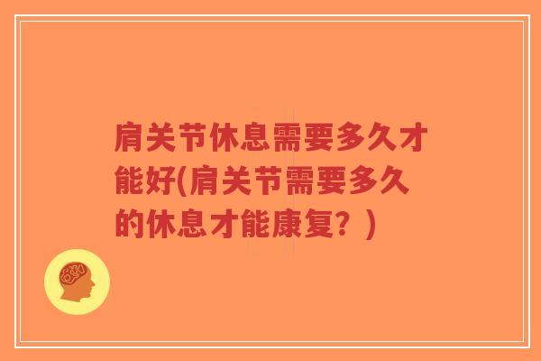 肩关节休息需要多久才能好(肩关节需要多久的休息才能康复？)