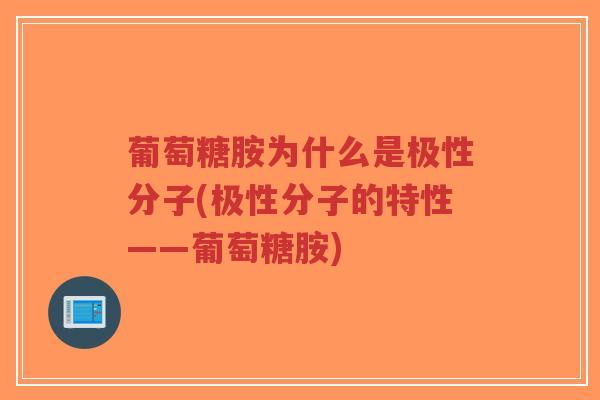 葡萄糖胺为什么是极性分子(极性分子的特性——葡萄糖胺)