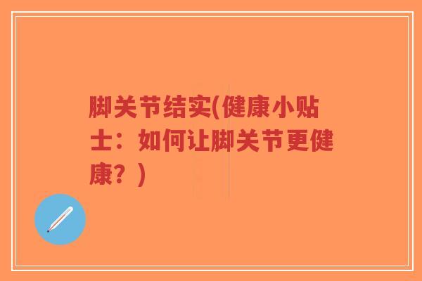 脚关节结实(健康小贴士:如何让脚关节更健康?) 脚关节结实(健康小贴士:如何让脚关节更健康?)
