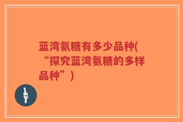 蓝湾氨糖有多少品种(“探究蓝湾氨糖的多样品种”)