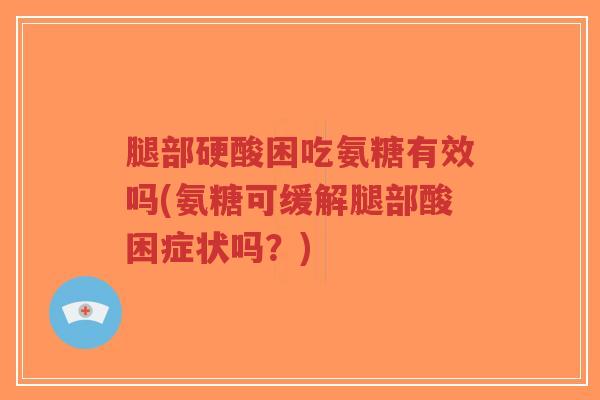 腿部硬酸困吃氨糖有效吗(氨糖可缓解腿部酸困症状吗?) 腿部硬酸困吃氨糖有效吗(氨糖可缓解腿部酸困症状吗?)