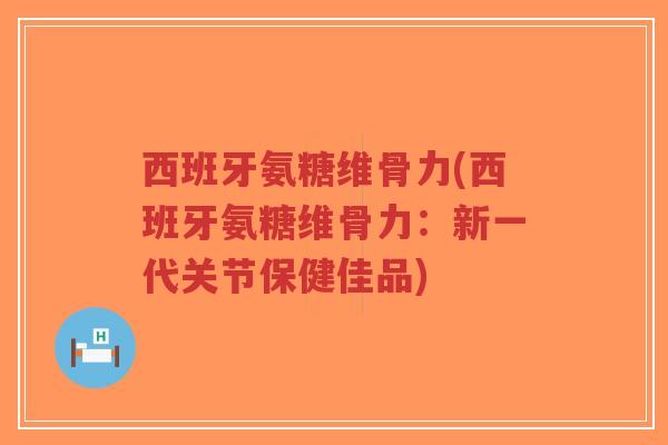西班牙氨糖维骨力(西班牙氨糖维骨力：新一代关节保健佳品)
