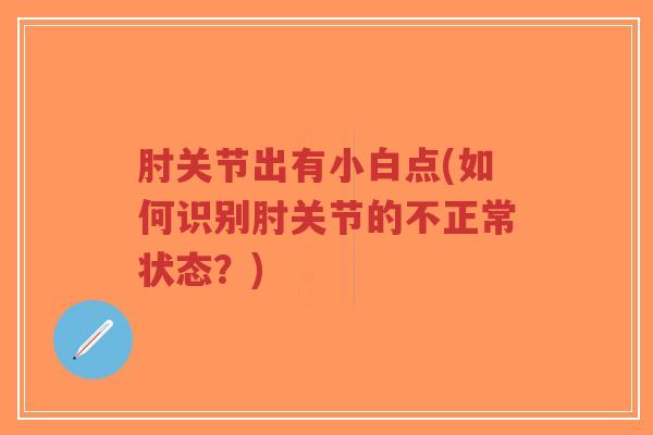 肘关节出有小白点(如何识别肘关节的不正常状态?) 肘关节出有小白点(如何识别肘关节的不正常状态?)