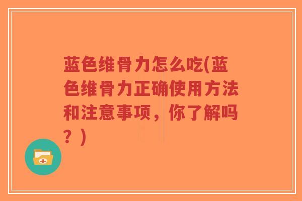 蓝色维骨力怎么吃(蓝色维骨力正确使用方法和注意事项，你了解吗？)