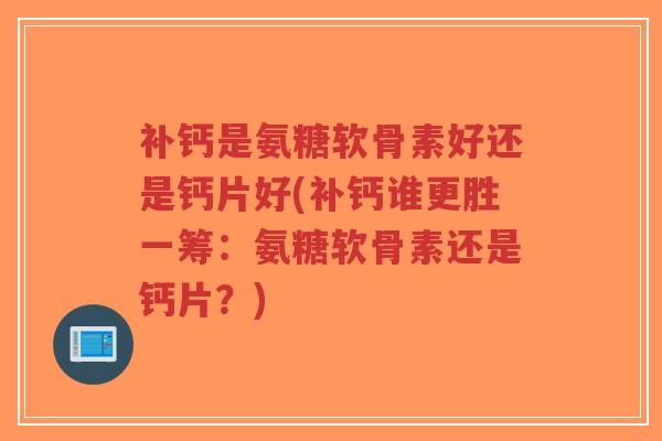 补钙是氨糖软骨素好还是钙片好(补钙谁更胜一筹：氨糖软骨素还是钙片？)