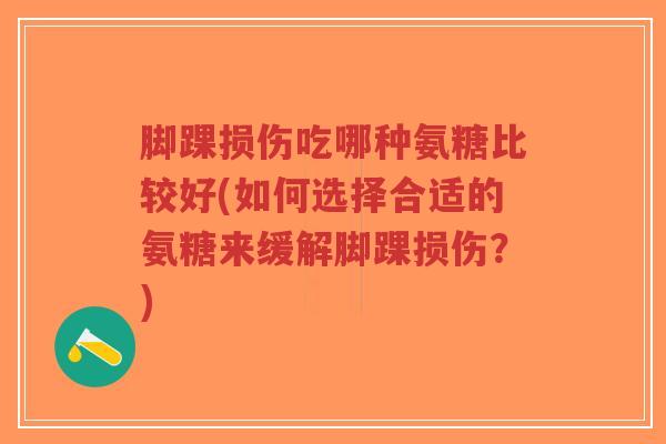 脚踝损伤吃哪种氨糖比较好(如何选择合适的氨糖来缓解脚踝损伤？)
