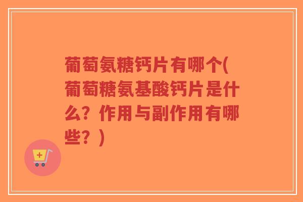 葡萄氨糖钙片有哪个(葡萄糖氨基酸钙片是什么？作用与副作用有哪些？)