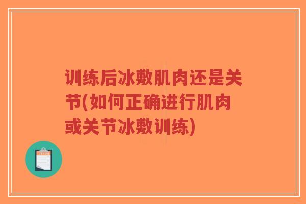 训练后冰敷肌肉还是关节(如何正确进行肌肉或关节冰敷训练)