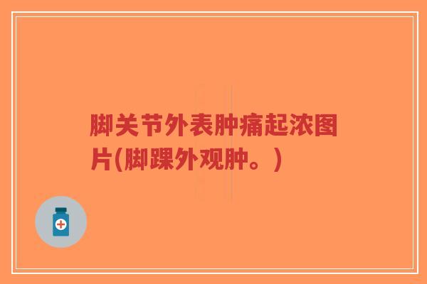 脚关节外表肿痛起浓图片(脚踝外观肿。)
