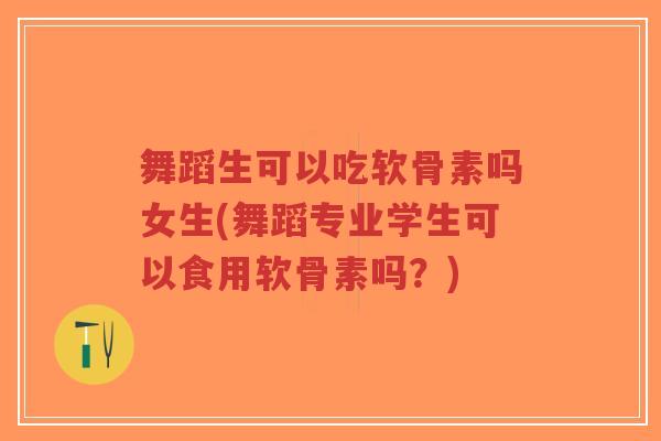 舞蹈生可以吃软骨素吗女生(舞蹈专业学生可以食用软骨素吗？)