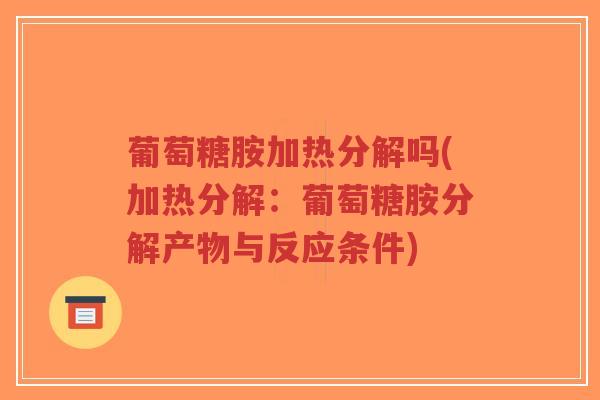 葡萄糖胺加热分解吗(加热分解:葡萄糖胺分解产物与反应条件) 葡萄糖胺加热分解吗(加热分解:葡萄糖胺分解产物与反应条件)