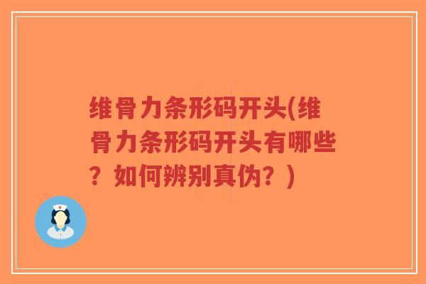 维骨力条形码开头(维骨力条形码开头有哪些?如何辨别真伪?) 维骨力条形码开头(维骨力条形码开头有哪些?如何辨别真伪?)