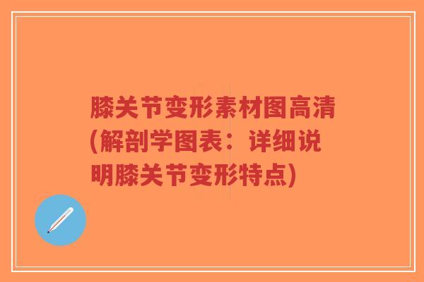 膝关节变形素材图高清(解剖学图表:详细说明膝关节变形特点) 膝关节变形素材图高清(解剖学图表:详细说明膝关节变形特点)