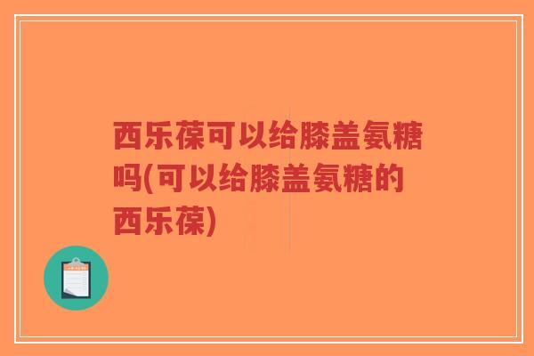 西乐葆可以给膝盖氨糖吗(可以给膝盖氨糖的西乐葆) 西乐葆可以给膝盖氨糖吗(可以给膝盖氨糖的西乐葆)