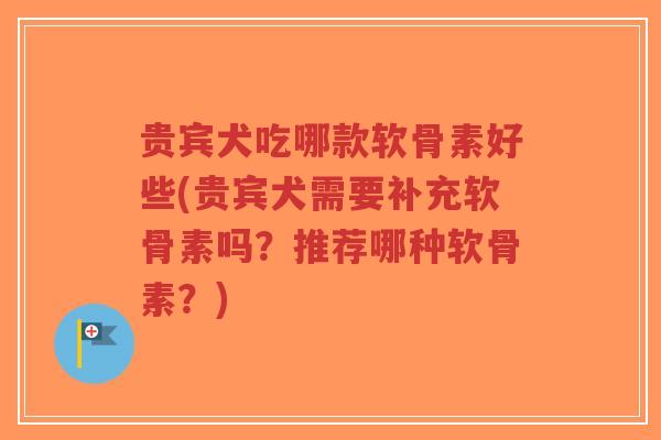 贵宾犬吃哪款软骨素好些(贵宾犬需要补充软骨素吗?推荐哪种软骨素?) 贵宾犬吃哪款软骨素好些(贵宾犬需要补充软骨素吗?推荐哪种软骨素?)