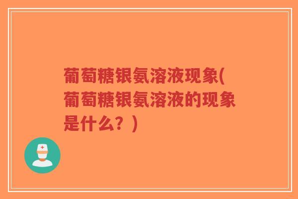 葡萄糖银氨溶液现象(葡萄糖银氨溶液的现象是什么?) 葡萄糖银氨溶液现象(葡萄糖银氨溶液的现象是什么?)