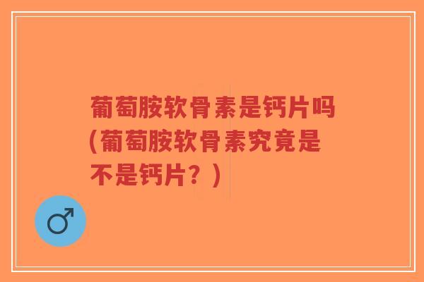 葡萄胺软骨素是钙片吗(葡萄胺软骨素究竟是不是钙片?) 葡萄胺软骨素是钙片吗(葡萄胺软骨素究竟是不是钙片?)