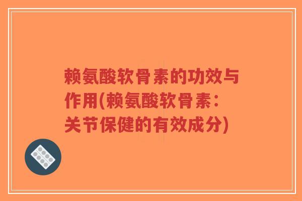 赖氨酸软骨素的功效与作用(赖氨酸软骨素：关节保健的有效成分)