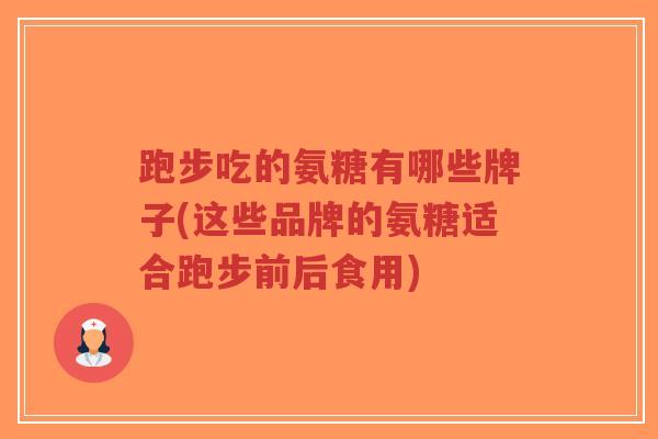 跑步吃的氨糖有哪些牌子(这些品牌的氨糖适合跑步前后食用) 跑步吃的氨糖有哪些牌子(这些品牌的氨糖适合跑步前后食用)