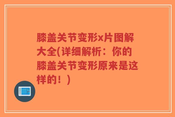 膝盖关节变形x片图解大全(详细解析:你的膝盖关节变形原来是这样的!) 膝盖关节变形x片图解大全(详细解析:你的膝盖关节变形原来是这样的!)