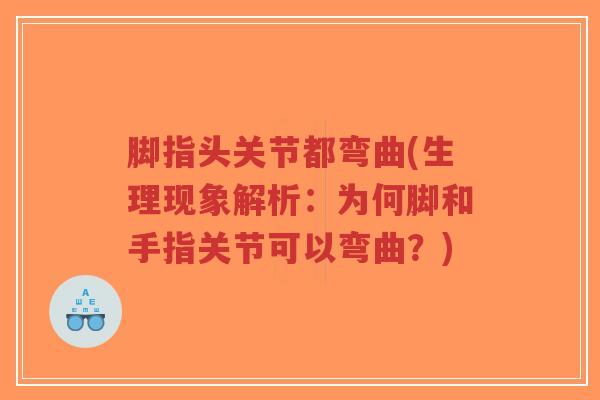 脚指头关节都弯曲(生理现象解析:为何脚和手指关节可以弯曲?) 脚指头关节都弯曲(生理现象解析:为何脚和手指关节可以弯曲?)